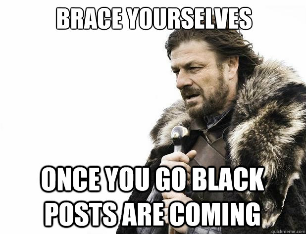 Brace yourselves Once you go black posts are coming - Brace yourselves Once you go black posts are coming  Misc