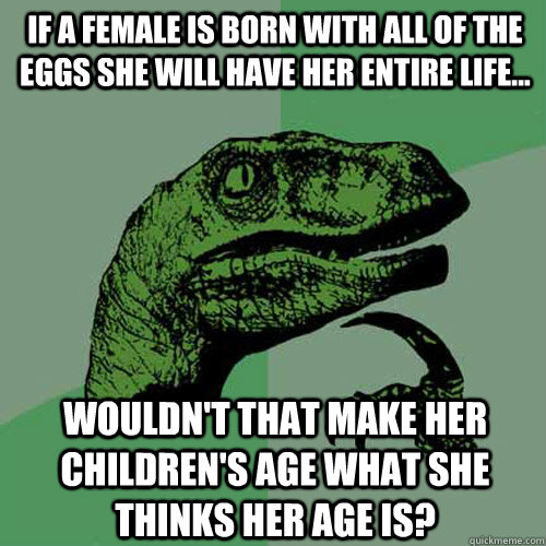 If a female is born with all of the eggs she will have her entire life... wouldn't that make her children's age what she thinks her age is?  Philosoraptor