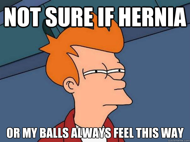 Not sure if hernia Or my balls always feel this way - Not sure if hernia Or my balls always feel this way  Futurama Fry