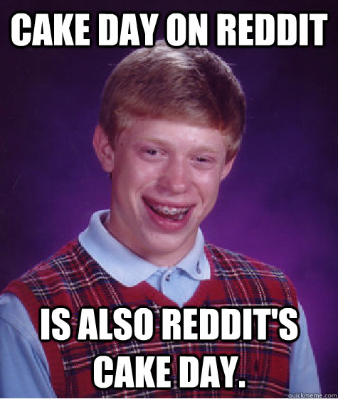 Cake day on Reddit is also Reddit's cake day. - Cake day on Reddit is also Reddit's cake day.  Bad Luck Brian