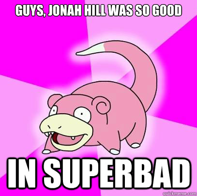 Guys, Jonah Hill was so good  In superbad  Slowpoke