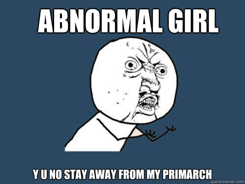 Abnormal GIRL Y U NO STAY AWAY FROM MY PRIMARCH  Y U No