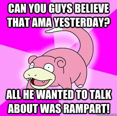 can you guys believe that AMA yesterday? All he wanted to talk about was Rampart!  Slowpoke