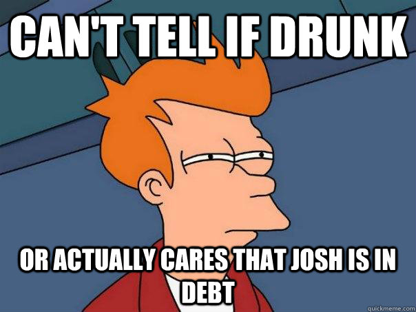 can't tell if drunk or actually cares that josh is in debt  Futurama Fry