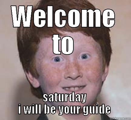 WELCOME TO SATURDAY I WILL BE YOUR GUIDE Over Confident Ginger