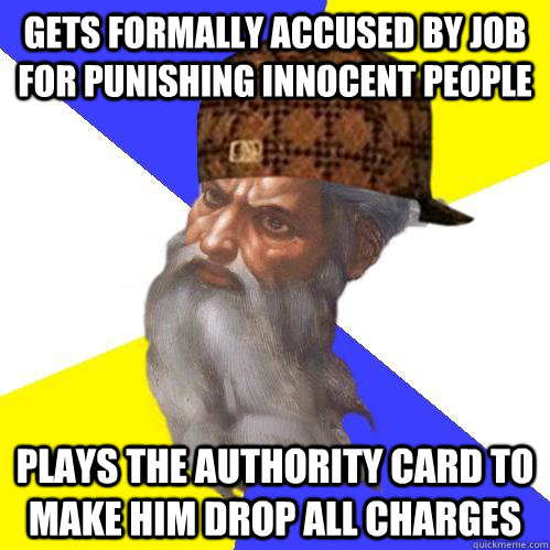 Gets formally accused by Job for punishing innocent people Plays the authority card to make him drop all charges - Gets formally accused by Job for punishing innocent people Plays the authority card to make him drop all charges  Scumbag Advice God