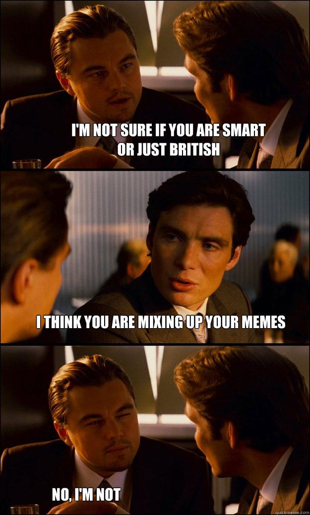 i'm not sure if you are smart
or just british i think you are mixing up your memes no, i'm not  Inception