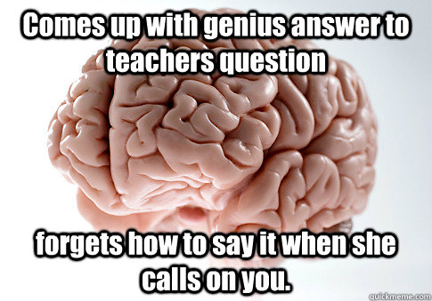 Comes up with genius answer to teachers question forgets how to say it when she calls on you.  Scumbag Brain