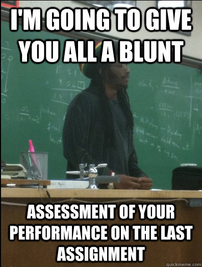 I'm going to give you all a blunt assessment of your performance on the last assignment  Rasta Science Teacher