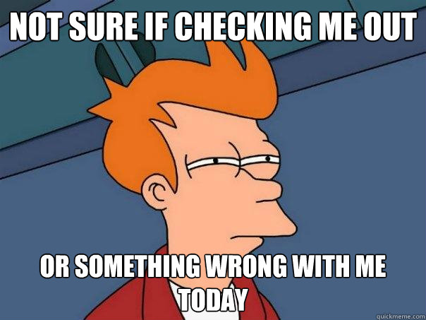 Not sure if checking me out Or something wrong with me today  Futurama Fry