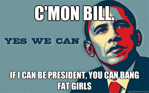 C'mon bill. If i can be president, you can bang fat girls - C'mon bill. If i can be president, you can bang fat girls  Scumbag Obama