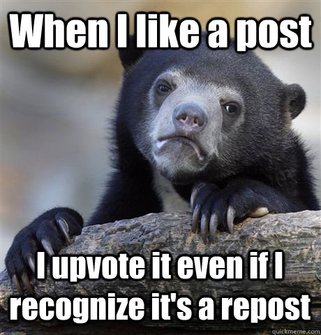 When I like a post I upvote it even if I recognize it's a repost  Confession Bear