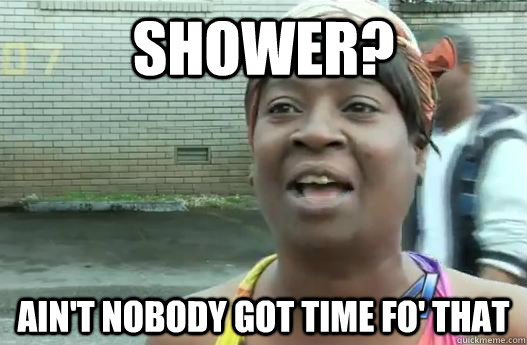 Shower? Ain't nobody got time fo' that  Sweet Brown