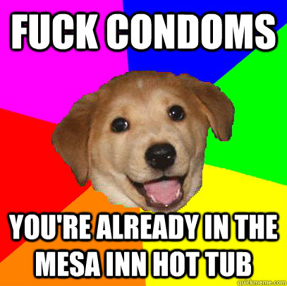 Fuck Condoms you're already in the mesa inn hot tub  Advice Dog