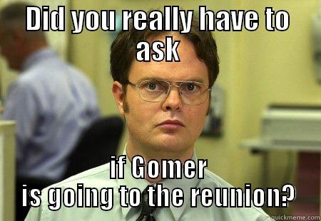 DID YOU REALLY HAVE TO ASK IF GOMER IS GOING TO THE REUNION? Schrute