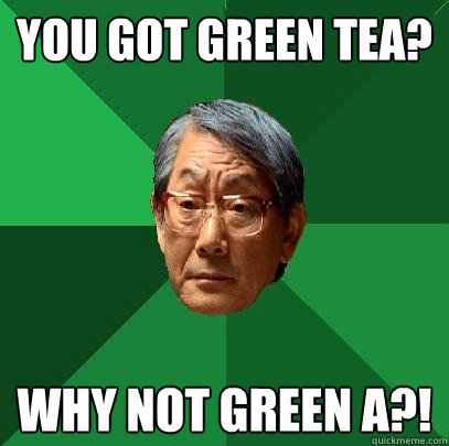 you got green tea? why not green a?! - you got green tea? why not green a?!  High Expectations Asian Father