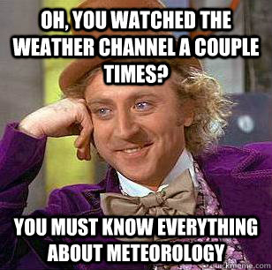 Oh, you watched the weather channel a couple times? You must know everything about Meteorology - Oh, you watched the weather channel a couple times? You must know everything about Meteorology  Condescending Wonka