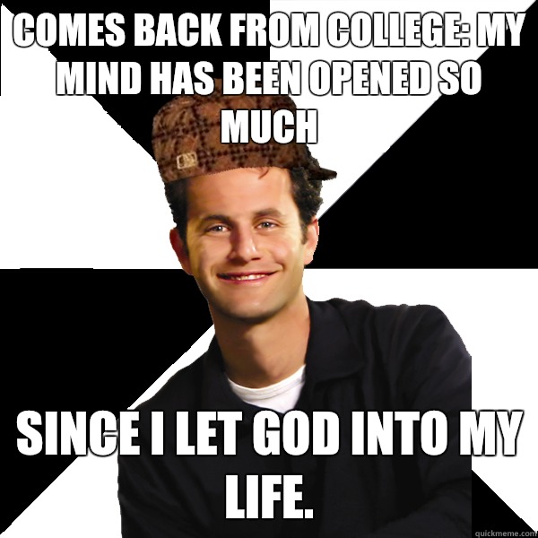 Comes back from college: My mind has been opened so much Since I let God into my life.  Scumbag Christian