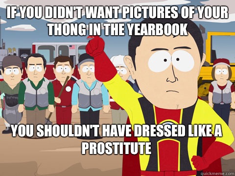 If you didn't want pictures of your thong in the yearbook You shouldn't have dressed like a prostitute  Captain Hindsight