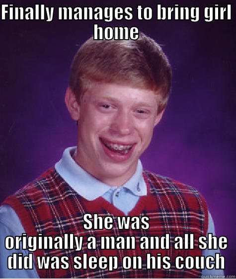 FINALLY MANAGES TO BRING GIRL HOME SHE WAS ORIGINALLY A MAN AND ALL SHE DID WAS SLEEP ON HIS COUCH Bad Luck Brian