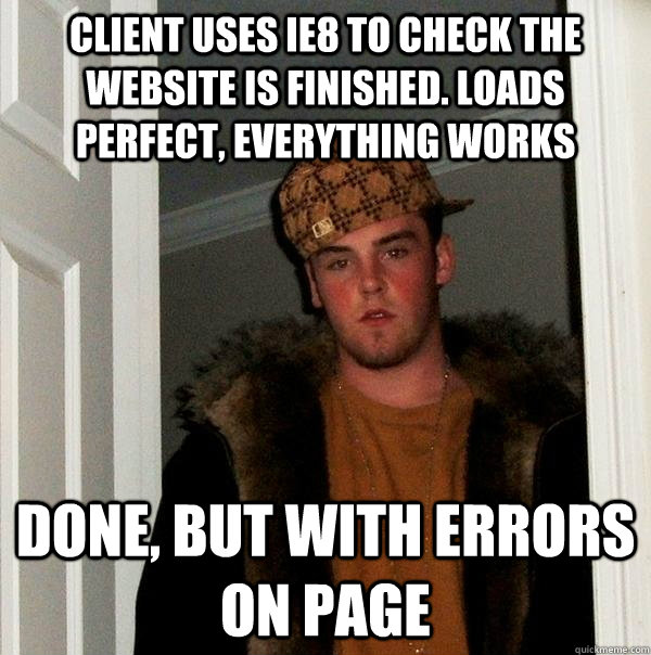 CLIENT USES IE8 TO CHECK THE WEBSITE IS FINISHED. LOADS PERFECT, EVERYTHING WORKS done, but with errors on page  Scumbag Steve