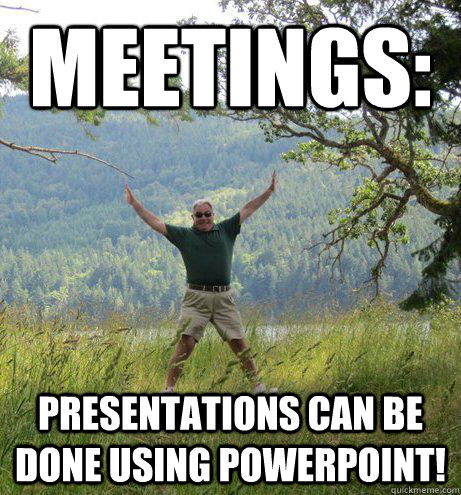 Meetings: Presentations can be done using Powerpoint!  Captain Obvious