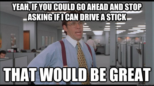 Yeah, if you could go ahead and stop asking if i can drive a stick That would be great  Office Space Lumbergh HD