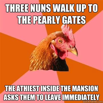 Three nuns walk up to the pearly gates The athiest inside the mansion asks them to leave immediately  Anti-Joke Chicken