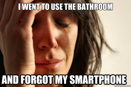 I went to use the bathroom and forgot my smartphone  First World Problems