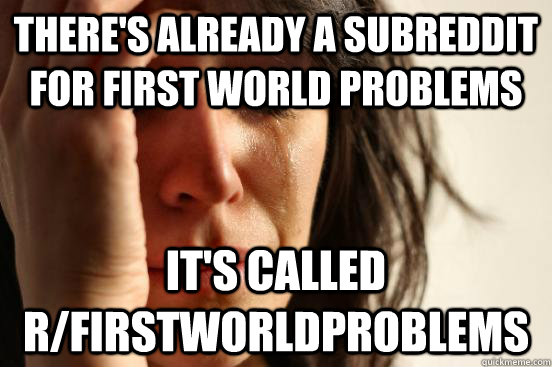 THERE'S ALREADY A SUBREDDIT FOR FIRST WORLD PROBLEMS IT'S CALLED R/FIRSTWORLDPROBLEMS - THERE'S ALREADY A SUBREDDIT FOR FIRST WORLD PROBLEMS IT'S CALLED R/FIRSTWORLDPROBLEMS  First World Problems