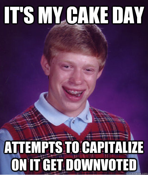 It's my cake day Attempts to capitalize on it get downvoted   Bad Luck Brian