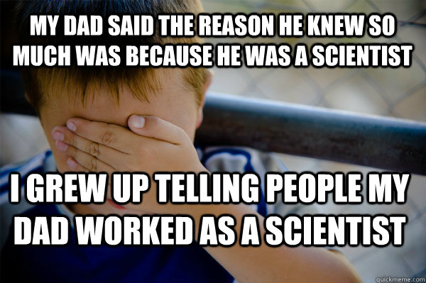 My dad said the reason he knew so much was because he was a scientist I grew up telling people my dad worked as a scientist  Confession kid