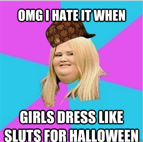 omg i hate it when girls dress like sluts for halloween - omg i hate it when girls dress like sluts for halloween  scumbag fat girl