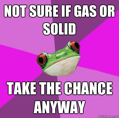 not sure if gas or solid take the chance anyway  Foul Bachelorette Frog