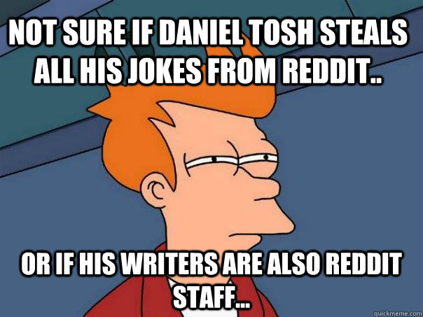 Not sure if Daniel Tosh steals all his jokes from reddit.. Or if his writers are also reddit staff...  Futurama Fry