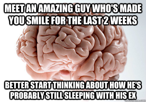 MEET AN AMAZING GUY WHO'S MADE YOU SMILE FOR THE LAST 2 WEEKS BETTER START THINKING ABOUT HOW HE'S PROBABLY STILL SLEEPING WITH HIS EX  Scumbag Brain