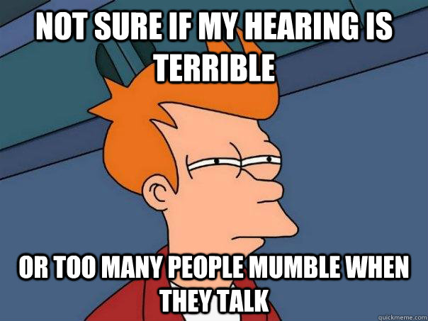 not sure if my hearing is terrible or too many people mumble when they talk  Futurama Fry