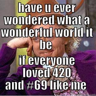 HAVE U EVER WONDERED WHAT A WONDERFUL WORLD IT BE  IF EVERYONE LOVED 420 AND #69 LIKE ME  Condescending Wonka