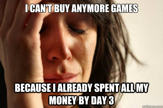 I can't buy anymore games because I already spent all my money by day 3 - I can't buy anymore games because I already spent all my money by day 3  First World Problems