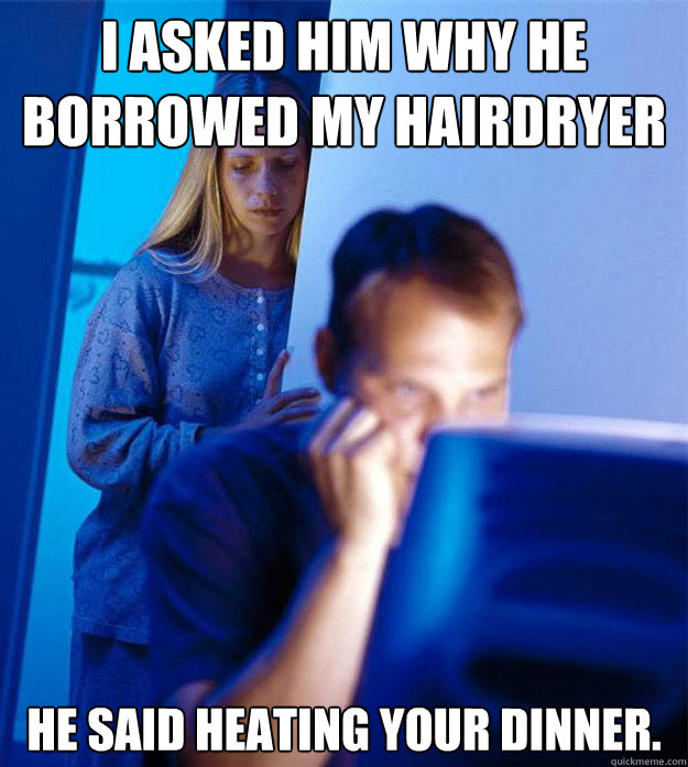 I asked him why he borrowed my hairdryer  He said heating your dinner.  - I asked him why he borrowed my hairdryer  He said heating your dinner.   Redditors Wife