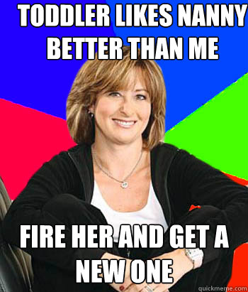 Toddler likes nanny better than me FIRE HER AND GET A NEW ONE - Toddler likes nanny better than me FIRE HER AND GET A NEW ONE  Sheltering Suburban Mom