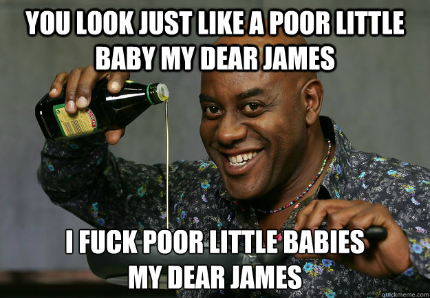 You look just like a poor little baby my dear james I fuck poor little babies
my dear james  