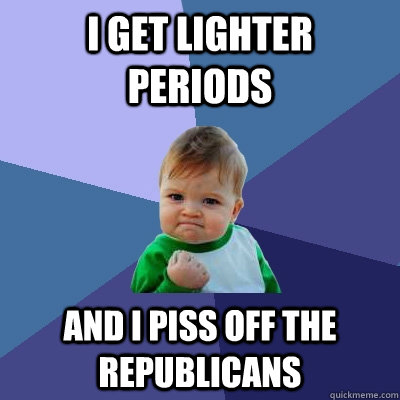 I get lighter periods and I piss off the republicans  Success Kid