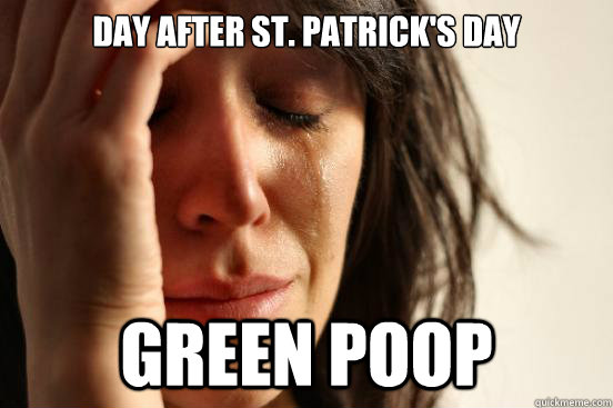 Day after st. Patrick's day Green poop  First World Problems