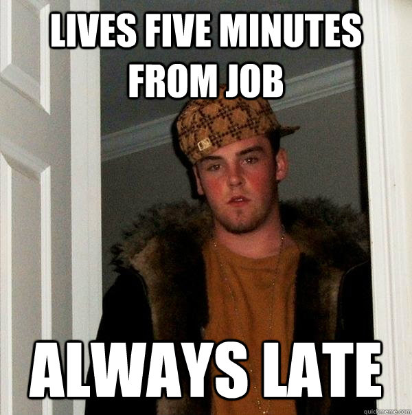 LIVES FIVE MINUTES FROM JOB ALWAYS LATE  Scumbag Steve