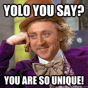 YOLO YOU SAY? yOU ARE SO UNIQUE!  Condescending Wonka