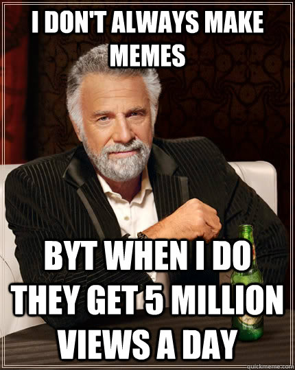 I don't always make memes BYT WHEN I DO THEY GET 5 MILLION VIEWS A DAY  The Most Interesting Man In The World