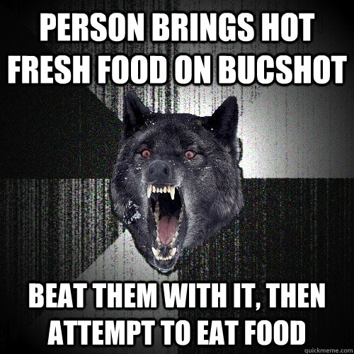 Person brings hot fresh food on Bucshot beat them with it, then attempt to eat food - Person brings hot fresh food on Bucshot beat them with it, then attempt to eat food  Insanity Wolf