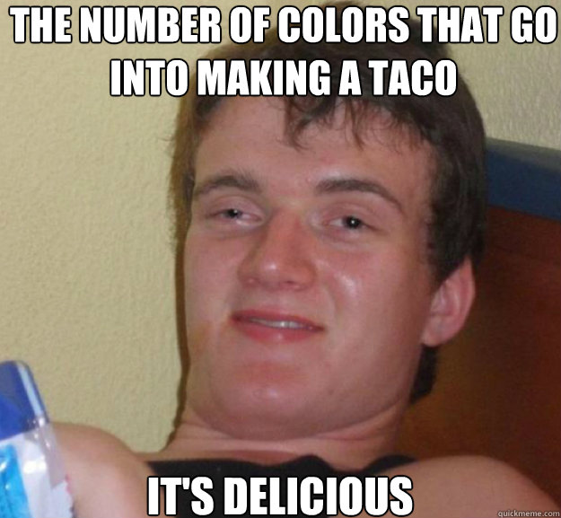 The number of colors that go into making a taco It's delicious  