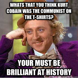 whats that you think kurt cobain was the communist on the t-shirts? your must be brilliant at history   Condescending Wonka